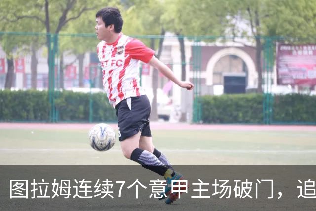 图拉姆连续7个意甲主场破门，追平卢卡库纪录