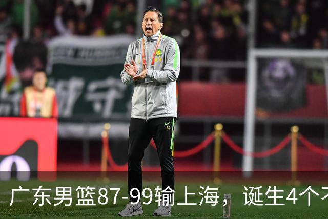 广东男篮87-99输上海，诞生4个不可思议，实力差还敢玩全华班阵容，徐杰被点名