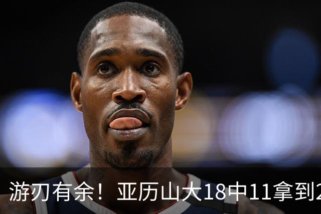 游刃有余！亚历山大18中11拿到26分2帽 正负值+10