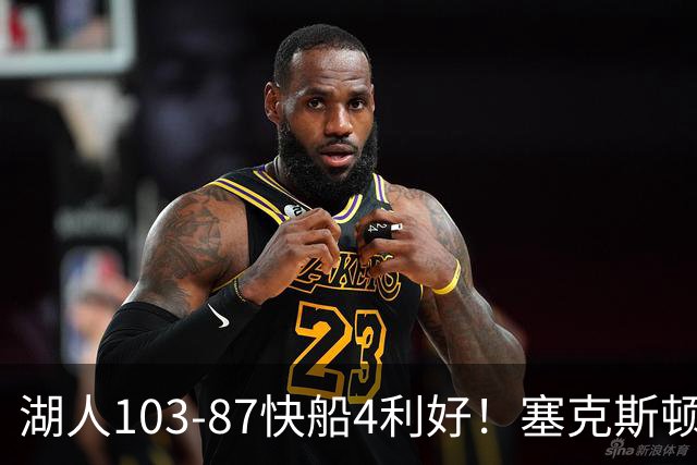 湖人103-87快船4利好！塞克斯顿+格兰姆斯全展价值，防守也蜕变了