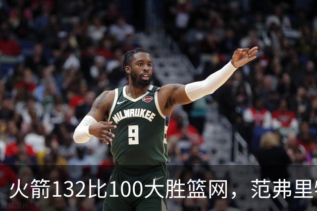 火箭132比100大胜篮网，范弗里特24分谈球队化学反应