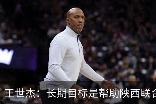 王世杰：长期目标是帮助陕西联合冲超；陈导让我在场上多对抗