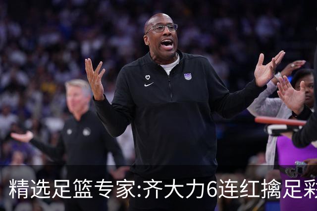 精选足篮专家:齐大力6连红擒足彩24万!英超大师同中
