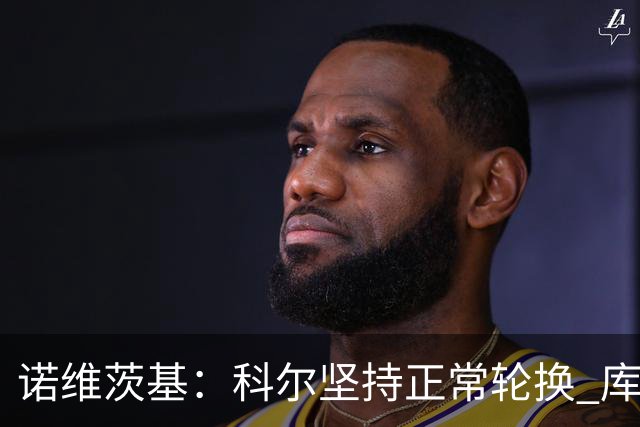 诺维茨基：科尔坚持正常轮换 库里&格林第二节回归后勇士迅速追分